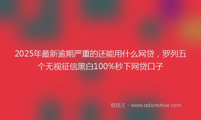 2025年最新逾期严重的还能用什么网贷，罗列五个无视征信黑白100%秒下网贷口子