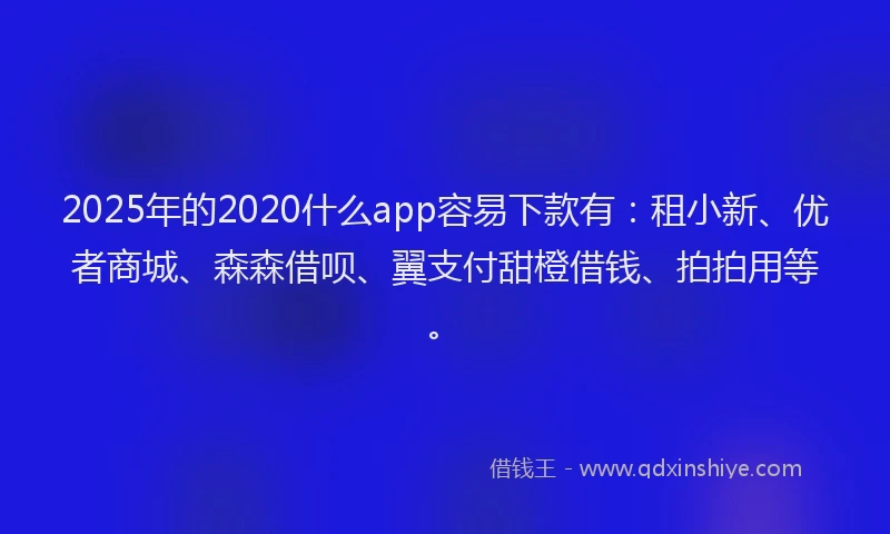 2025年的2020什么app容易下款有：租小新、优者商城、森森借呗、翼支付甜橙借钱、拍拍用等。