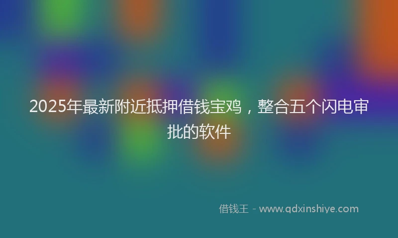 2025年最新附近抵押借钱宝鸡，整合五个闪电审批的软件