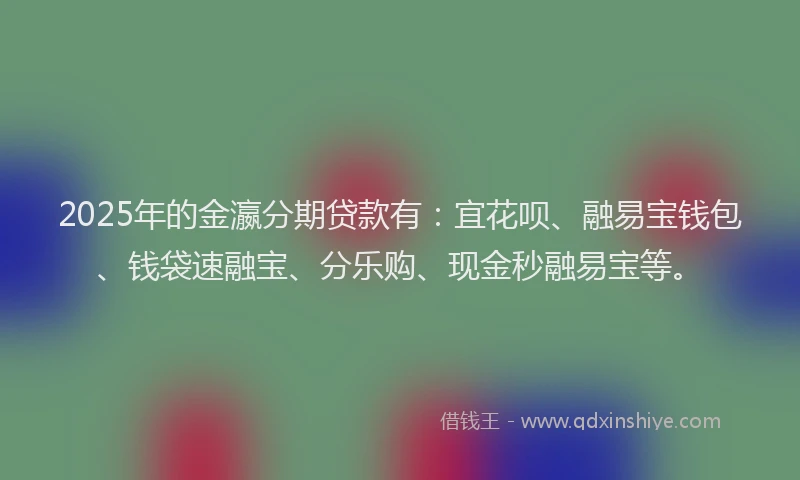 2025年的金瀛分期贷款有：宜花呗、融易宝钱包、钱袋速融宝、分乐购、现金秒融易宝等。