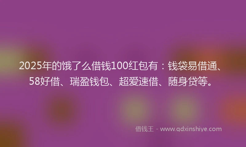 2025年的饿了么借钱100红包有：钱袋易借通、58好借、瑞盈钱包、超爱速借、随身贷等。