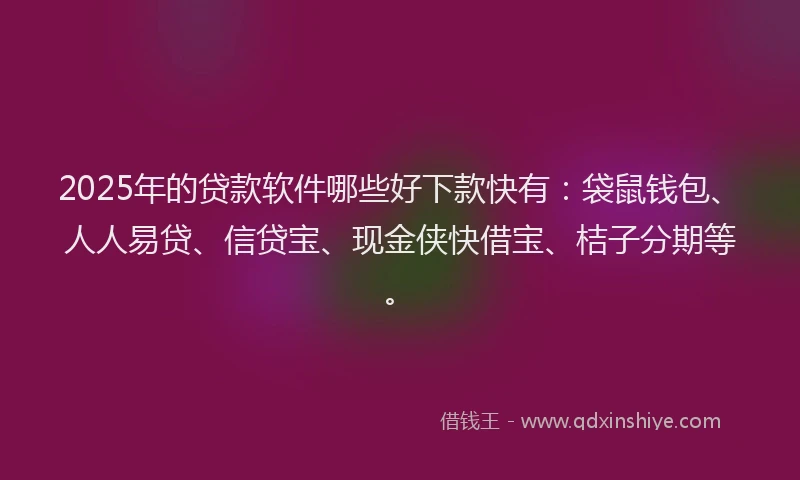 2025年的贷款软件哪些好下款快有：袋鼠钱包、人人易贷、信贷宝、现金侠快借宝、桔子分期等。