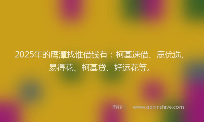 2025年的鹰潭找谁借钱有：柯基速借、鹿优选、易得花、柯基贷、好运花等。