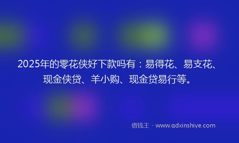 2025年的零花侠好下款吗有：易得花、易支花、现金侠贷、羊小购、现金贷易行等。
