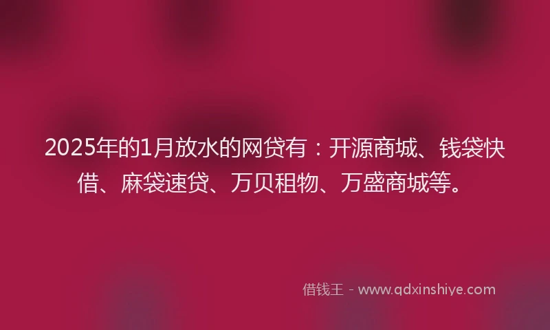 2025年的1月放水的网贷有：开源商城、钱袋快借、麻袋速贷、万贝租物、万盛商城等。