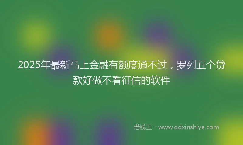 2025年最新马上金融有额度通不过，罗列五个贷款好做不看征信的软件
