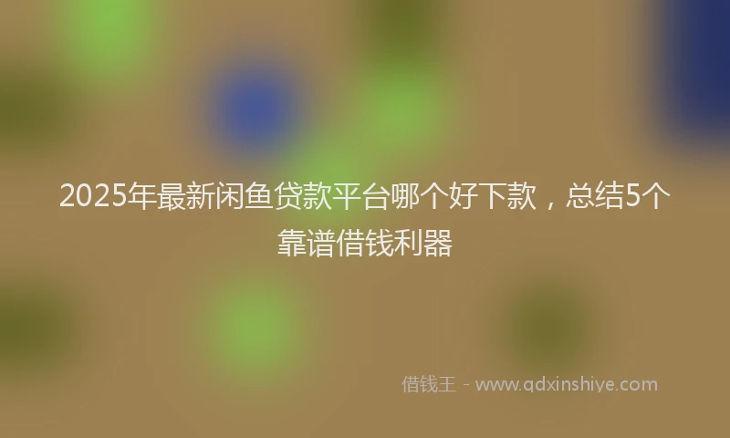 2025年最新闲鱼贷款平台哪个好下款，总结5个靠谱借钱利器