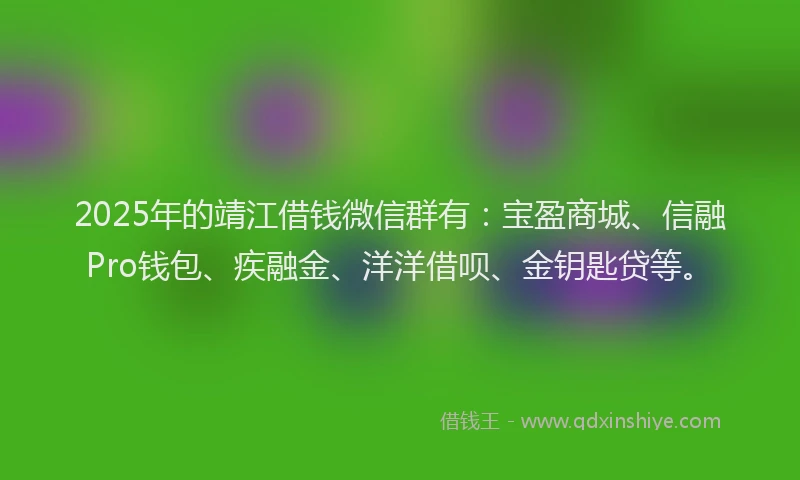 2025年的靖江借钱微信群有：宝盈商城、信融Pro钱包、疾融金、洋洋借呗、金钥匙贷等。