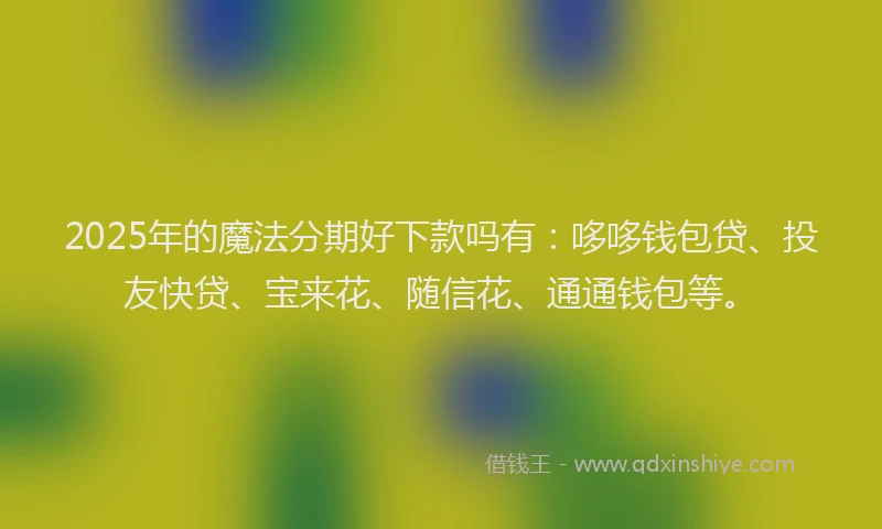 2025年的魔法分期好下款吗有：哆哆钱包贷、投友快贷、宝来花、随信花、通通钱包等。
