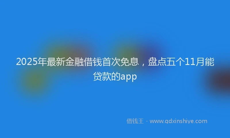 2025年最新金融借钱首次免息，盘点五个11月能贷款的app