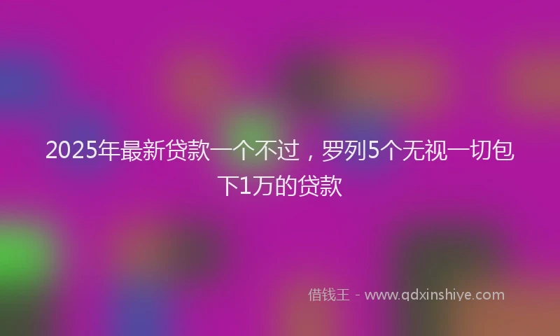 2025年最新贷款一个不过，罗列5个无视一切包下1万的贷款