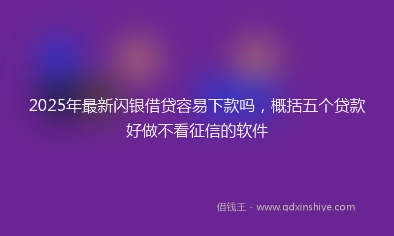 2025年最新闪银借贷容易下款吗，概括五个贷款好做不看征信的软件