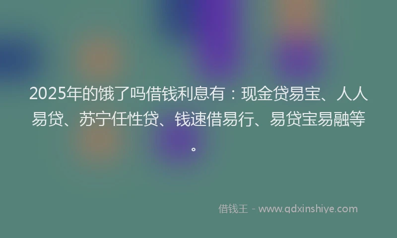 2025年的饿了吗借钱利息有：现金贷易宝、人人易贷、苏宁任性贷、钱速借易行、易贷宝易融等。