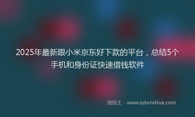 2025年最新跟小米京东好下款的平台，总结5个手机和身份证快速借钱软件