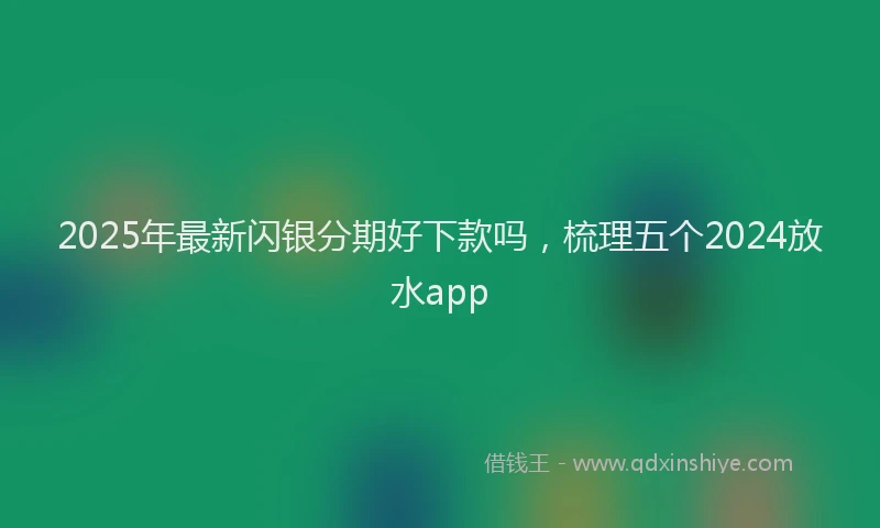 2025年最新闪银分期好下款吗，梳理五个2024放水app
