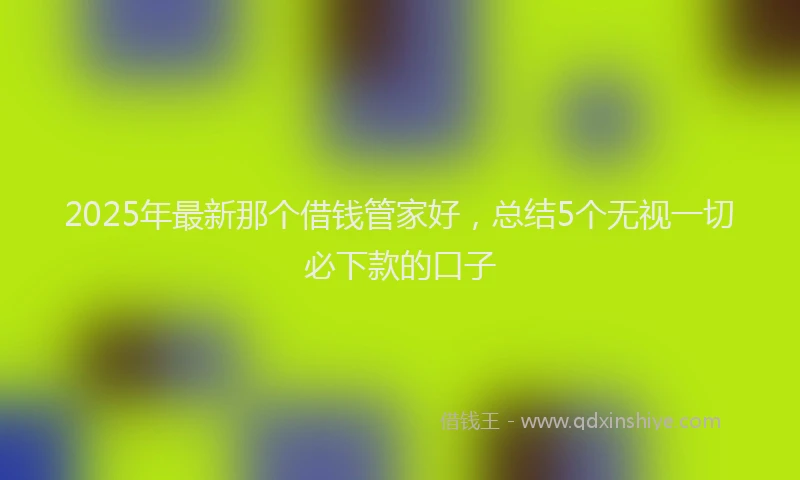 2025年最新那个借钱管家好，总结5个无视一切必下款的口子