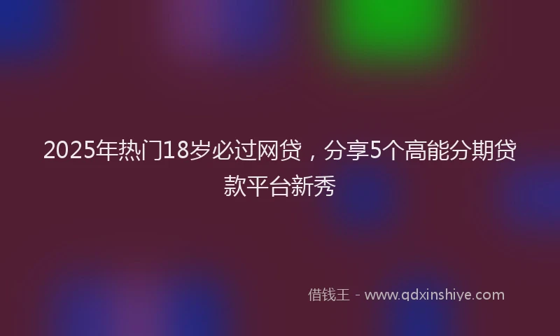2025年热门18岁必过网贷，分享5个高能分期贷款平台新秀
