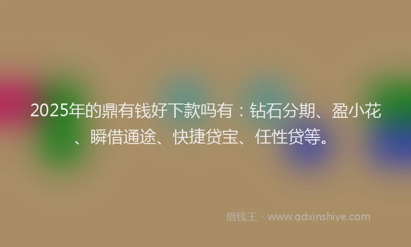 2025年的鼎有钱好下款吗有：钻石分期、盈小花、瞬借通途、快捷贷宝、任性贷等。