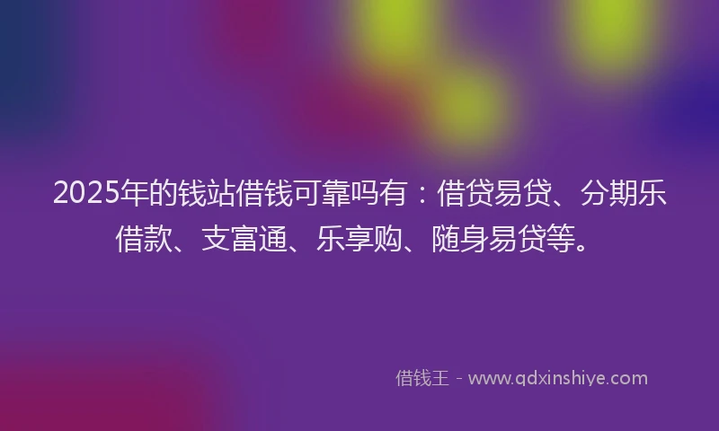 2025年的钱站借钱可靠吗有：借贷易贷、分期乐借款、支富通、乐享购、随身易贷等。