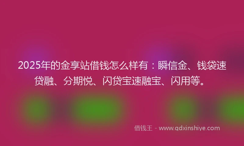 2025年的金享站借钱怎么样有：瞬信金、钱袋速贷融、分期悦、闪贷宝速融宝、闪用等。