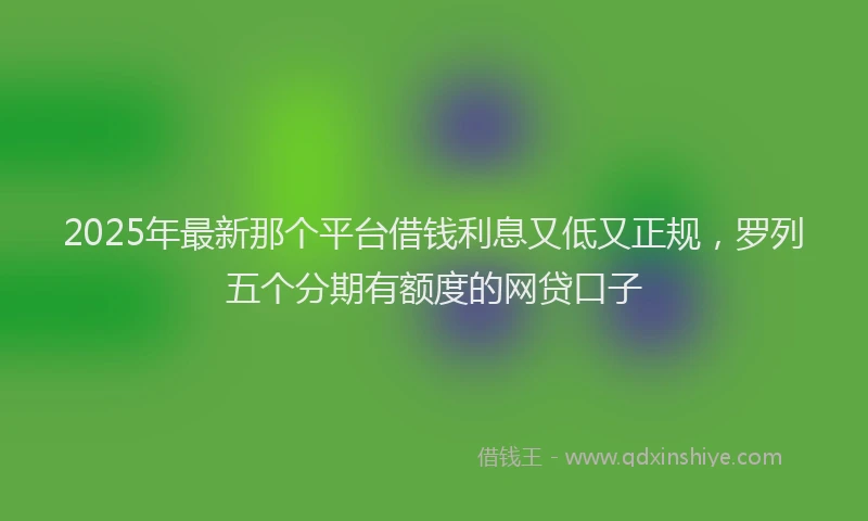 2025年最新那个平台借钱利息又低又正规，罗列五个分期有额度的网贷口子