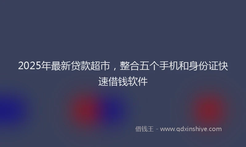 2025年最新贷款超市，整合五个手机和身份证快速借钱软件