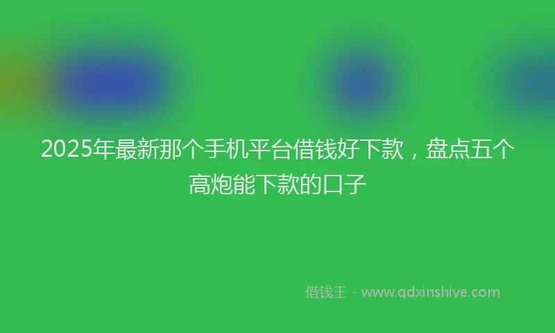 2025年最新那个手机平台借钱好下款，盘点五个高炮能下款的口子
