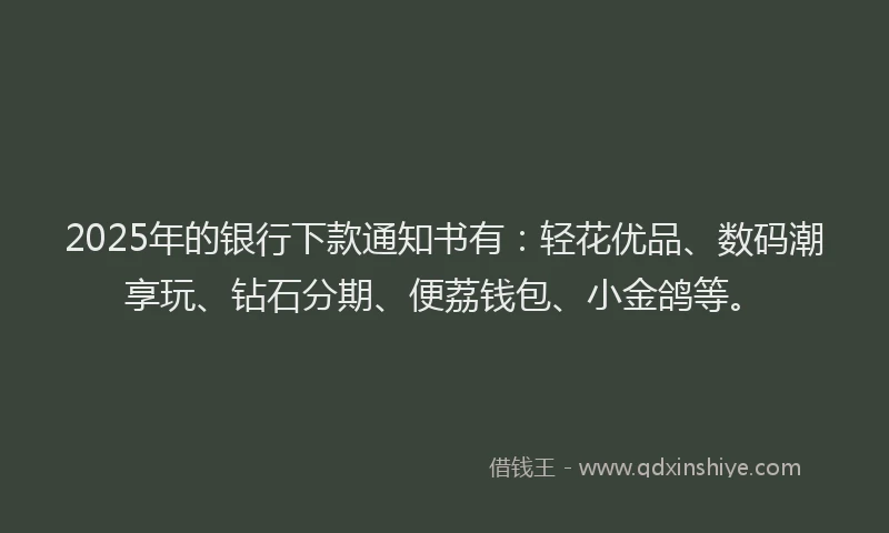 2025年的银行下款通知书有：轻花优品、数码潮享玩、钻石分期、便荔钱包、小金鸽等。