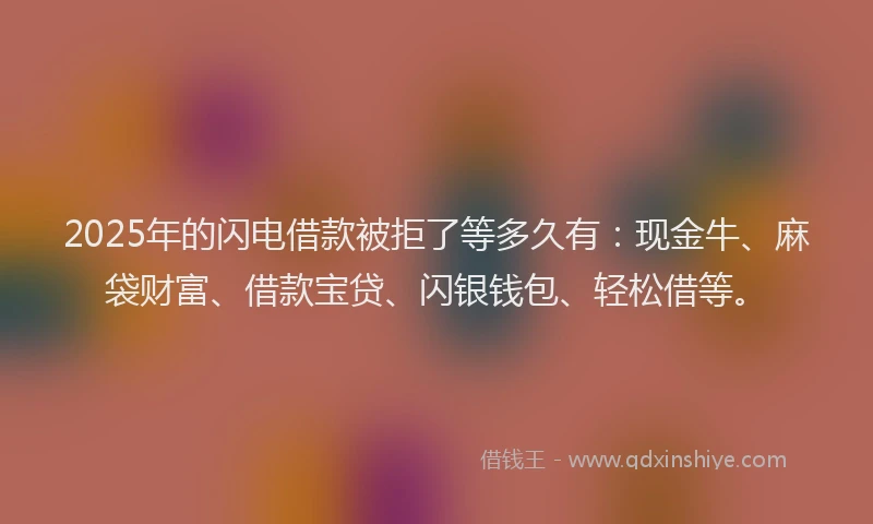 2025年的闪电借款被拒了等多久有：现金牛、麻袋财富、借款宝贷、闪银钱包、轻松借等。