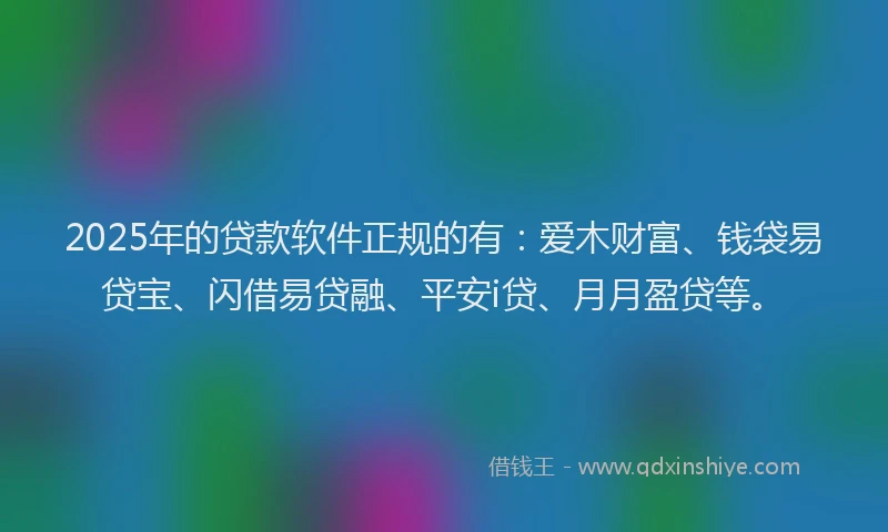 2025年的贷款软件正规的有：爱木财富、钱袋易贷宝、闪借易贷融、平安i贷、月月盈贷等。