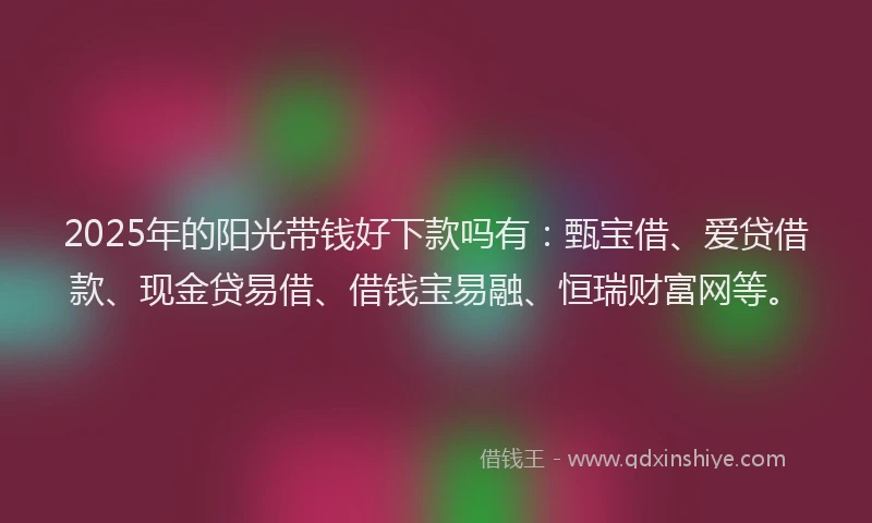 2025年的阳光带钱好下款吗有：甄宝借、爱贷借款、现金贷易借、借钱宝易融、恒瑞财富网等。