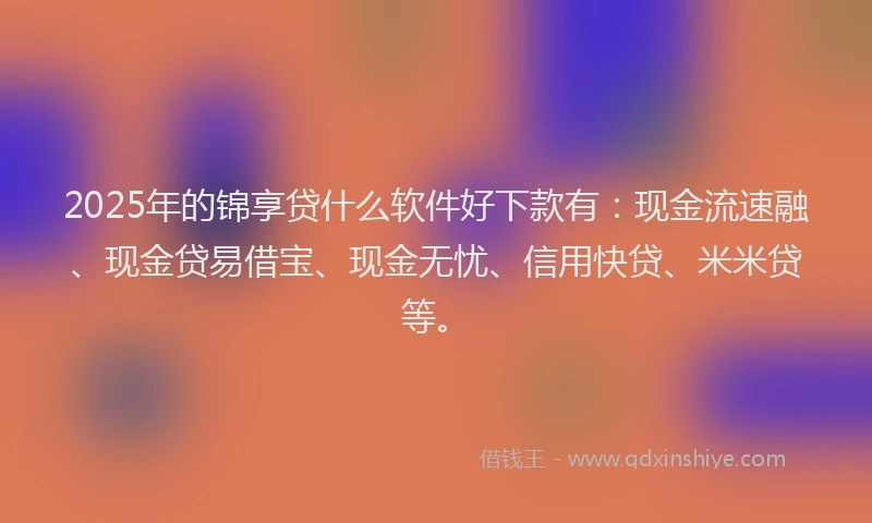 2025年的锦享贷什么软件好下款有：现金流速融、现金贷易借宝、现金无忧、信用快贷、米米贷等。