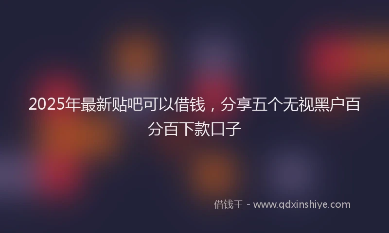 2025年最新贴吧可以借钱，分享五个无视黑户百分百下款口子