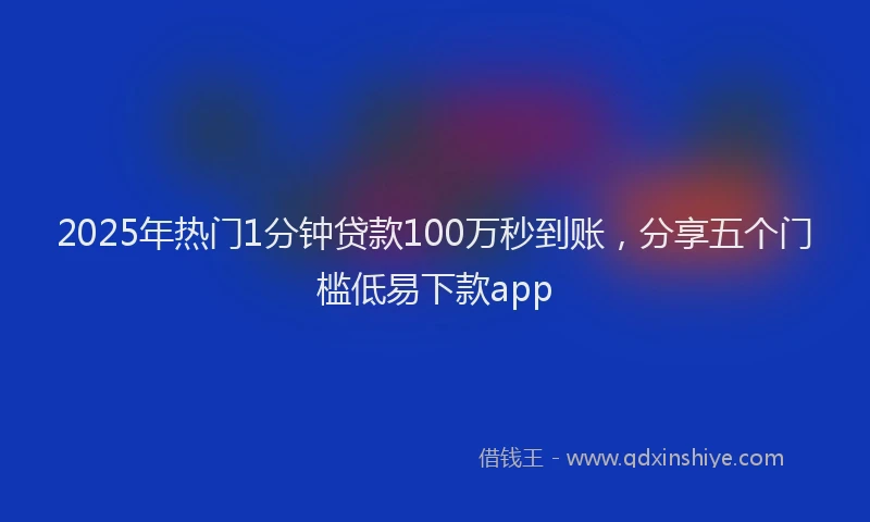 2025年热门1分钟贷款100万秒到账，分享五个门槛低易下款app