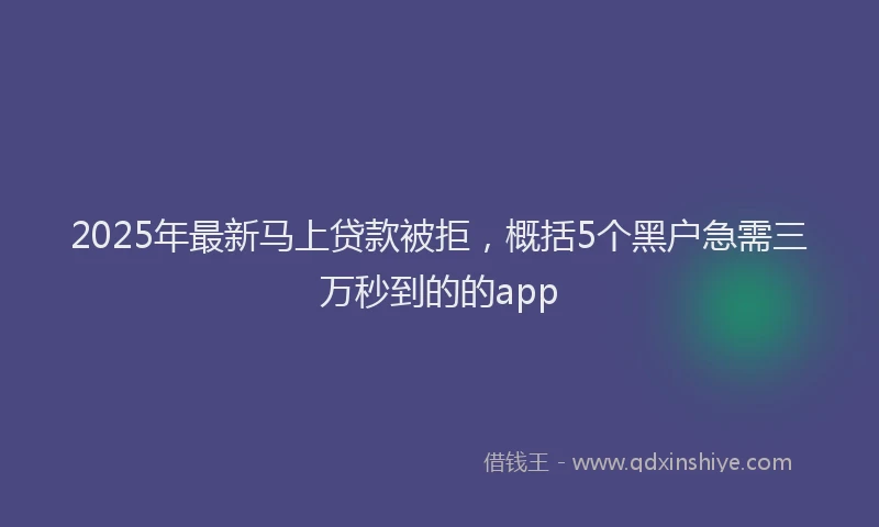 2025年最新马上贷款被拒，概括5个黑户急需三万秒到的的app