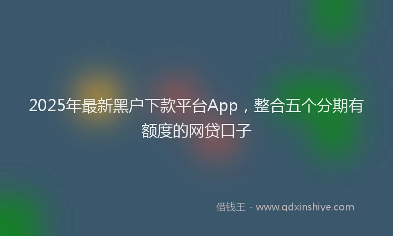 2025年最新黑户下款平台App，整合五个分期有额度的网贷口子