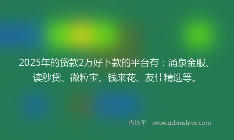 2025年的贷款2万好下款的平台有：涌泉金服、读秒贷、微粒宝、钱来花、友佳精选等。