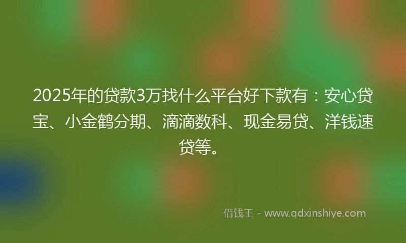 2025年的贷款3万找什么平台好下款有：安心贷宝、小金鹤分期、滴滴数科、现金易贷、洋钱速贷等。
