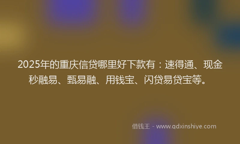 2025年的重庆信贷哪里好下款有：速得通、现金秒融易、甄易融、用钱宝、闪贷易贷宝等。