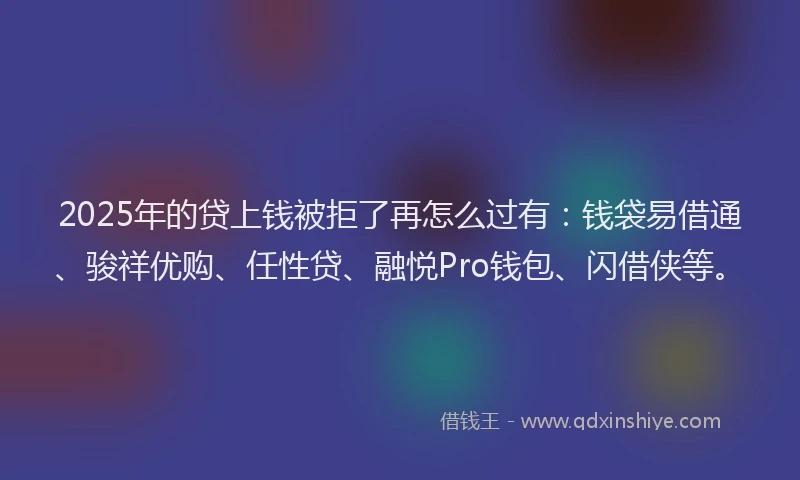 2025年的贷上钱被拒了再怎么过有：钱袋易借通、骏祥优购、任性贷、融悦Pro钱包、闪借侠等。
