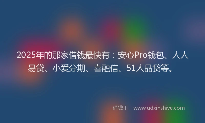 2025年的那家借钱最快有：安心Pro钱包、人人易贷、小爱分期、喜融信、51人品贷等。