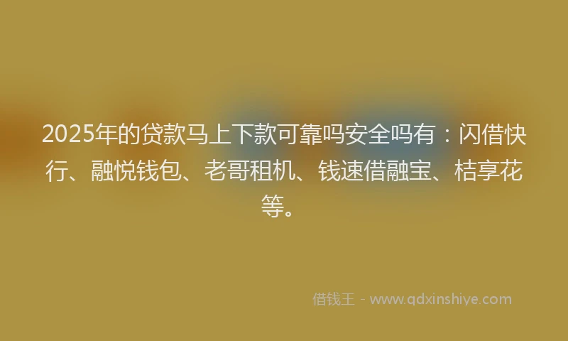2025年的贷款马上下款可靠吗安全吗有：闪借快行、融悦钱包、老哥租机、钱速借融宝、桔享花等。
