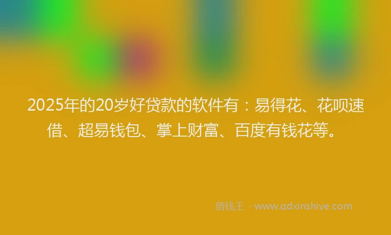 2025年的20岁好贷款的软件有：易得花、花呗速借、超易钱包、掌上财富、百度有钱花等。