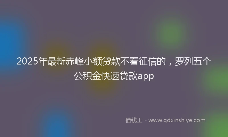 2025年最新赤峰小额贷款不看征信的，罗列五个公积金快速贷款app