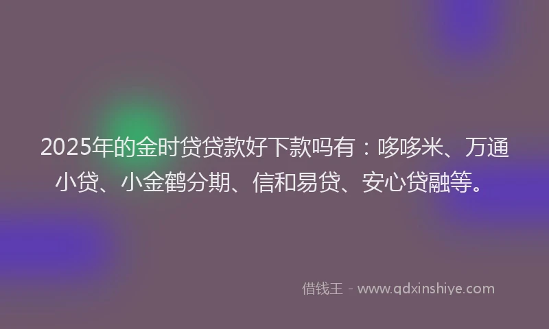 2025年的金时贷贷款好下款吗有：哆哆米、万通小贷、小金鹤分期、信和易贷、安心贷融等。