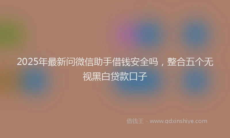 2025年最新问微信助手借钱安全吗，整合五个无视黑白贷款口子