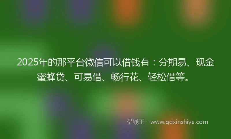 2025年的那平台微信可以借钱有：分期易、现金蜜蜂贷、可易借、畅行花、轻松借等。