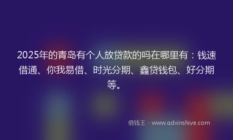 2025年的青岛有个人放贷款的吗在哪里有：钱速借通、你我易借、时光分期、鑫贷钱包、好分期等。