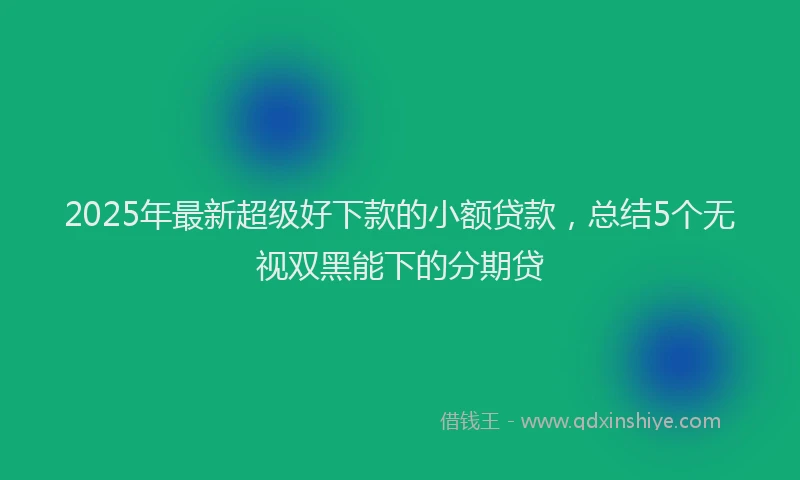 2025年最新超级好下款的小额贷款，总结5个无视双黑能下的分期贷