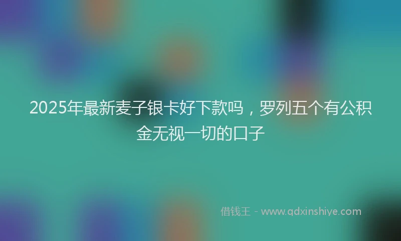 2025年最新麦子银卡好下款吗，罗列五个有公积金无视一切的口子